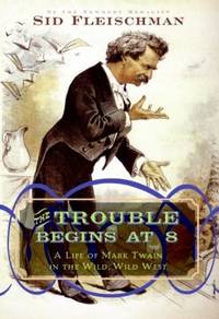 The Trouble Begins At 8 : A Life of Mark Twain in the Wild, Wild West