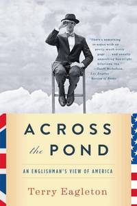 Across the Pond: An Englishman&#039;s View of America by Eagleton, Terry - 5/19/2014