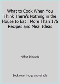 What to Cook When You Think There's Nothing in the House to Eat: More Than 175 Recipes and Meal...