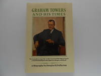 Graham Towers and His Times: The Extraordinary Man Who Was First Governor of the Bank of Canada, a World Financial Figure, and a Legend to Colleagues and Friends (signed)