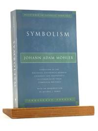 Symbolism: Exposition of the Doctrinal Differences Between Catholics and Protestants as Evidenced By Their Symbolical Writings (Milestones in Catholic Theology)