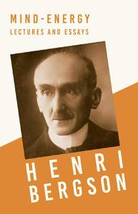 Mind-Energy - Lectures and Essays : With a Chapter from Bergson and his Philosophy by J....