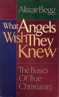 What Angels Wish They Knew : The Basics of True Christianity