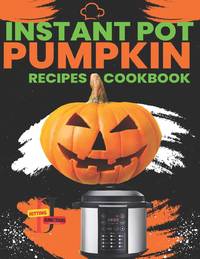 Instant Pot Pumpkin Recipes CookBook: Delicious Instant Pot Pumpkin Recipes for Every Occasion,...