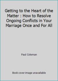 Getting to the Heart of the Matter : How to Resolve Ongoing Conflicts in Your Marriage Once and...