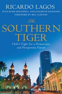 The Southern Tiger : Chile&#039;s Fight for a Democratic and Prosperous Future by Elizabeth Dickinson; Blake Hounshell; Ricardo Lagos - 2012