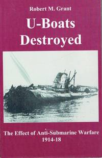 U-BOATS DESTROYED : THE EFFECT OF ANTI-SUBMARINE WARFARE 1914-1918 by Grant, Robert M - 2002