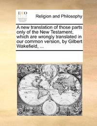 A new translation of those parts only of the New Testament, which are wrongly translated in our...