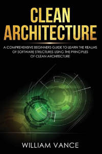 Clean Architecture: A Comprehensive Beginners Guide to Learn the Realms of Software Structures...