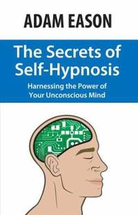 The Secrets of Self Hypnosis : Harnessing the Power of the Unconscious Mind