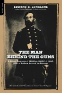The Man Behind The Guns: A Military Biography Of General Henry J. Hunt, Commander Of Artillery,...
