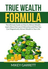 True Wealth Formula: The Ultimate Guide on How to Attract Wealth, Learn About the Law of Attraction and How You Can Magnetically Attract Wealth In Your Life