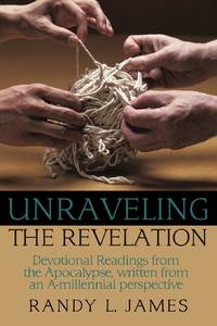 Unraveling the Revelation: Devotional Readings from the Apocalypse, written from an A-millennial...