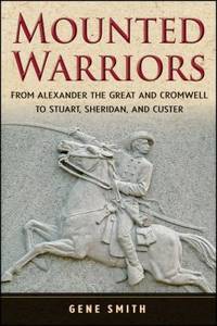 Mounted Warriors : From Alexander the Great and Cromwell to Stuart, Sheridan, and Custer by Gene Smith - 2009