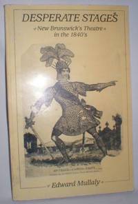 Desperate Stages; New Brunswick&#039;s Theatre in the 1840&#039;s by Mullaly, Edward - 1987