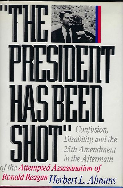 THE PRESIDENT HAS BEEN SHOT: CONFUSION, DISABILTY, AND THE 25TH AMENDMENT IN THE AFTERMATH OF THE ATTEMPTED ASSASSINATION OF RONALD REAGAN