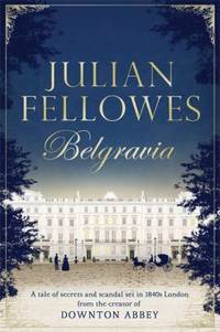 Julian Fellowes's Belgravia: A tale of secrets and scandal set in 1840s London from the creator of DOWNTON ABBEY by Julian Fellowes - 2012