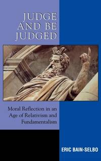Judge and Be Judged : Moral Reflection in an Age of Relativism and Fundamentalism