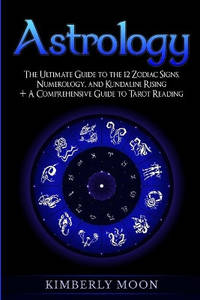 Astrology: The Ultimate Guide to the 12 Zodiac Signs, Numerology, and Kundalini Rising + A...