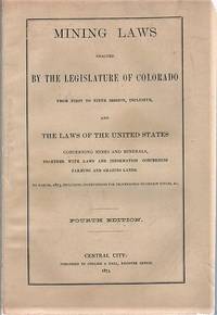 cover of MINING LAWS ENACTED BY THE LEGISLATURE OF COLORADO FROM FIRST TO NINTH SESSION, INCLUSIVE, AND THE LAWS OF THE UNITED STATES CONCERNING MINES AND MINERALS, TOGETHER WITH LAWS AND INFORMATION CONCERNING FARMNG AND GRAZING LANDS. To March, 1873, including Instructions for Proceedings to obtain Titles, &c. Fourth Edition