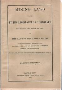 MINING LAWS ENACTED BY THE LEGISLATURE OF COLORADO FROM FIRST TO NINTH SESSION, INCLUSIVE, AND THE LAWS OF THE UNITED STATES CONCERNING MINES AND MINERALS, TOGETHER WITH LAWS AND INFORMATION CONCERNING FARMNG AND GRAZING LANDS. To March, 1873, including Instructions for Proceedings to obtain Titles, &c. Fourth Edition