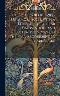 The First Book of Ovid's Metamorphoses, with a Literal Interlinear Translation, and Illustrative...