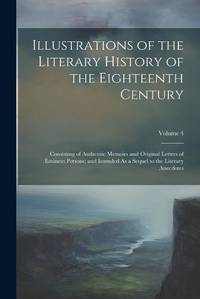 Illustrations of the Literary History of the Eighteenth Century: Consisting of Authentic Memoirs and Original Letters of Eminent Persons; and Intended As a Sequel to the Literary Anecdotes; Volume 4