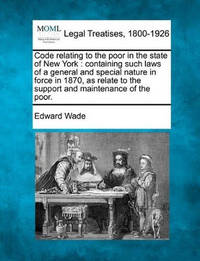 Code Relating to the Poor in the State of New York: Containing Such Laws of a General and Special...