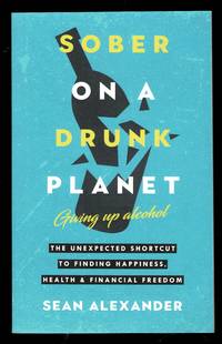 Sober On A Drunk Planet: Giving Up Alcohol. The Unexpected Shortcut to Finding Happiness, Health...