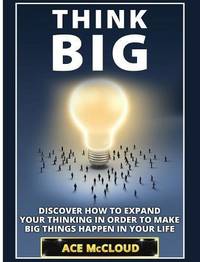 Think Big: Discover How to Expand Your Thinking in Order to Make Big Things Happen in Your Life