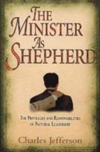 The Minister as Shepherd : The Privileges and Responsibilities of Pastoral Leadership by Charles Jefferson - 2006