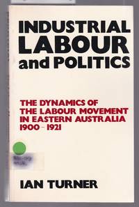 Industrial Labour and Politics - The Dynamics of the Labour Movement in Eastern Australia 1900-1921 by Turner, Ian - 1979