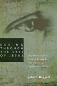 Seeing Through the Eyes of Jesus: His Revolutionary View of Reality and His Transcedent...