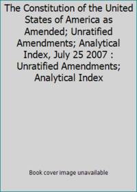 The Constitution of the United States of America as Amended; Unratified Amendments; Analytical...