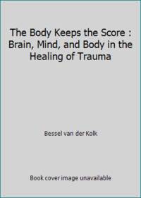 The Body Keeps the Score : Brain, Mind, and Body in the Healing of Trauma