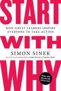 Start With Why: How Great Leaders Inspire Everyone To Take Action by Simon Sinek