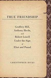 True Friendship: Geoffrey Hill, Anthony Hecht, and Robert Lowell Under the Sign of Eliot and...