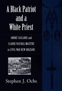 A Black Patriot and a White Priest : Andre' Cailloux and Claude Paschal Maistre in Civil War New...