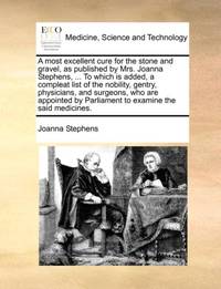 A most excellent cure for the stone and gravel, as published by Mrs. Joanna Stephens, ... To...