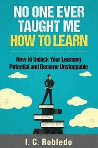 No One Ever Taught Me How to Learn : How to Unlock Your Learning Potential and Become Unstoppable