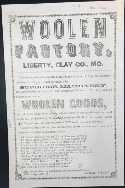 WOOLEN / FACTORY, / LIBERTY, CLAY CO., MO. / The undersigned would respectfully inform the citizens of Clay and adjoining / counties, that they are in full operation, with / Superior Machinery / for Manufacturing purposes, and with Experienced Workmen. And keep on hand / a large assortment of / WOOLEN GOODS, / [followed by 18 lines describing terms for specific woolen manufactures]. Signed in type at the end "W. Dale & Sons. / Liberty, April 26, 1861.