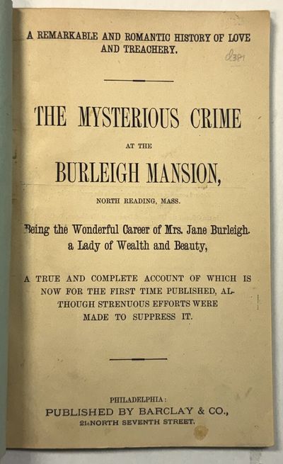 A REMARKABLE AND ROMANTIC HISTORY OF LOVE AND TREACHERY. THE MYSTERIOUS CRIME AT THE BURLEIGH MANSION, NORTH READING, MASS. BEING THE WONDERFUL CAREER OF MRS. JANE BURLEIGH, A LADY OF WEALTH AND BEAUTY, A TRUE AND COMPLETE ACCOUNT OF WHICH IS NOW FOR THE FIRST TIME PUBLISHED, ALTHOUGH STRENUOUS EFFORTS WERE MADE TO SUPPRESS IT