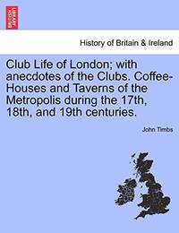Club Life of London; With Anecdotes of the Clubs. Coffee-Houses and Taverns of the Metropolis...