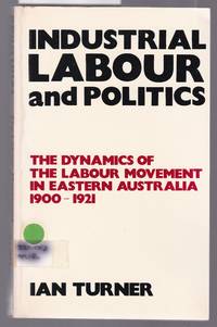 Industrial Labour and Politics - The Dynamics of the Labour Movement in Eastern Australia 1900-1921