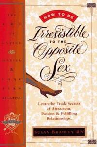 How to Be Irresistible to the Opposite Sex : The Art of Dating, Mating, Long Term Relating