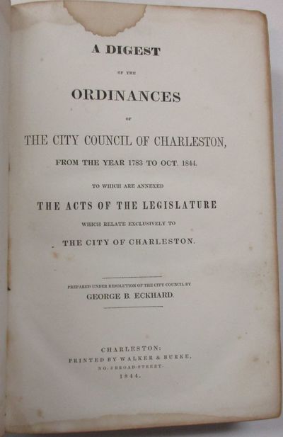 A DIGEST OF THE ORDINANCES OF THE CITY COUNCIL OF CHARLESTON, FROM THE YEAR 1783 TO OCT. 1844. TO WHICH ARE ANNEXED, THE ACTS OF THE LEGISLATURE WHICH RELATE EXCLUSIVELY TO THE CITY OF CHARLESTON. PREPARED UNDER RESOLUTION OF THE CITY COUNCIL BY GEORGE P. ECKHARD
