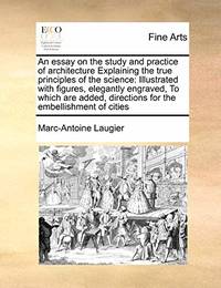 An Essay on the Study and Practice of Architecture Explaining the True Principles of the Science:...
