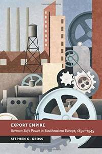 Export Empire: German Soft Power in Southeastern Europe, 1890-1945