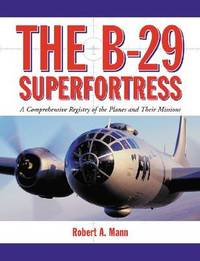 The B-29 Superfortress: A Comprehensive Registry Of The Planes And Their Missions