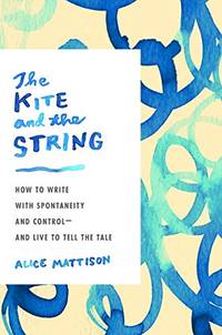 The Kite And The String: How to Write with Spontaneity and Control - and Live to Tell the Tale